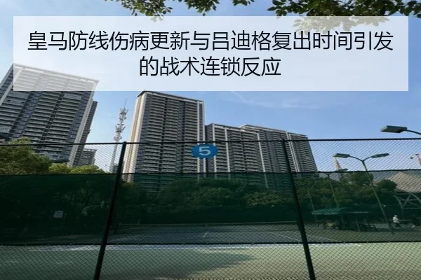 皇马防线伤病更新与吕迪格复出时间引发的战术连锁反应