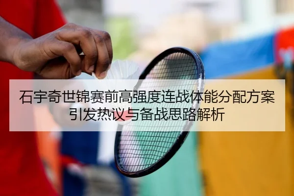 石宇奇世锦赛前高强度连战体能分配方案引发热议与备战思路解析