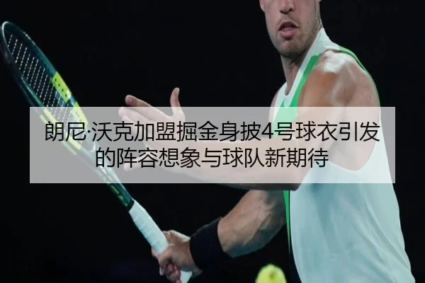 朗尼·沃克加盟掘金身披4号球衣引发的阵容想象与球队新期待